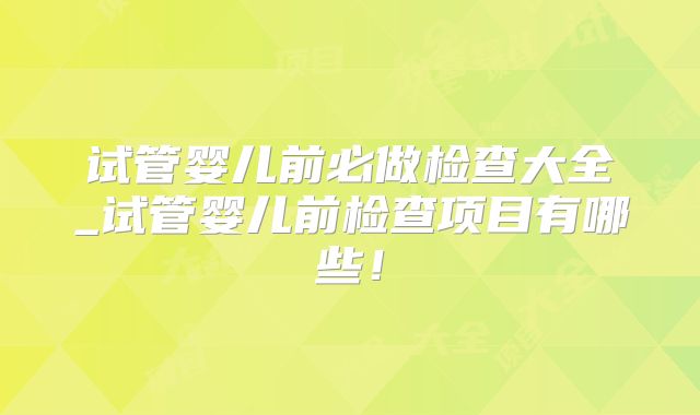 试管婴儿前必做检查大全_试管婴儿前检查项目有哪些！