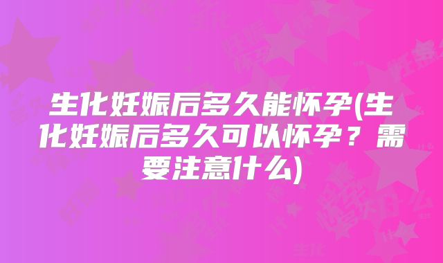 生化妊娠后多久能怀孕(生化妊娠后多久可以怀孕?需要注意什么)