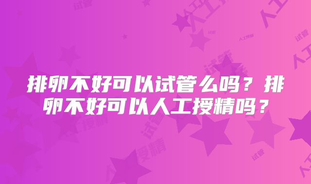 排卵不好可以试管么吗？排卵不好可以人工授精吗？