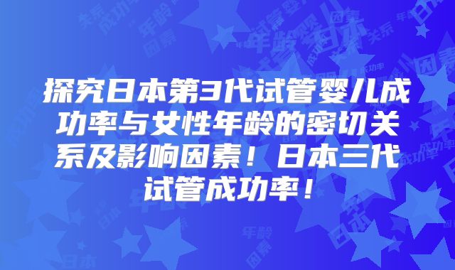 探究日本第3代试管婴儿成功率与女性年龄的密切关系及影响因素！日本三代试管成功率！