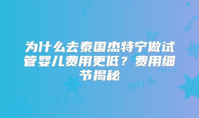 为什么去泰国杰特宁做试管婴儿费用更低？费用细节揭秘