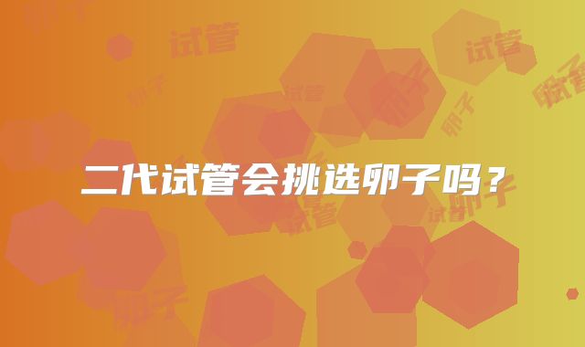 二代试管会挑选卵子吗?