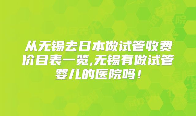 从无锡去日本做试管收费价目表一览,无锡有做试管婴儿的医院吗!