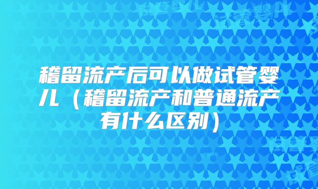 稽留流产后可以做试管婴儿(稽留流产和普通流产有什么区别)
