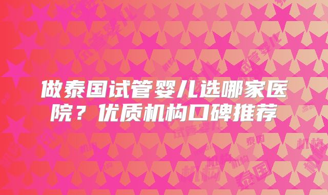 做泰国试管婴儿选哪家医院？优质机构口碑推荐