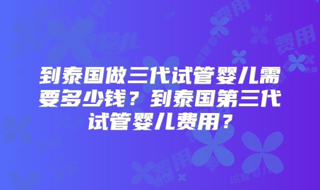 到泰国做三代试管婴儿需要多少钱?到泰国第三代试管婴儿费用?