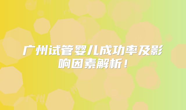 广州试管婴儿成功率及影响因素解析!