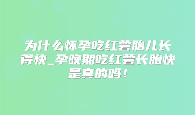 为什么怀孕吃红薯胎儿长得快_孕晚期吃红薯长胎快是真的吗!