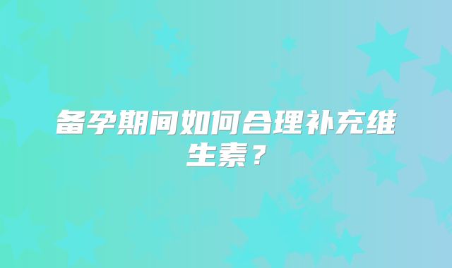 备孕期间如何合理补充维生素?