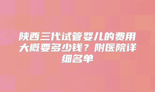 陕西三代试管婴儿的费用大概要多少钱？附医院详细名单