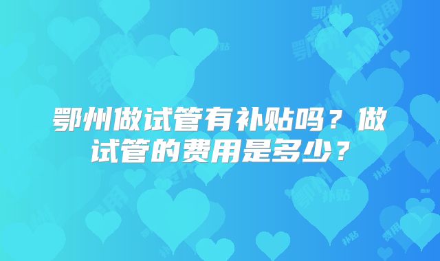 鄂州做试管有补贴吗?做试管的费用是多少?