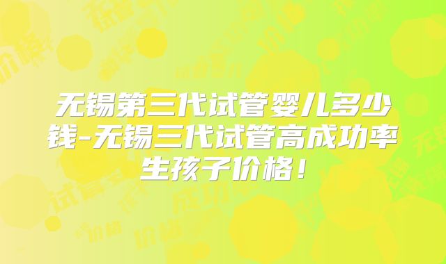 无锡第三代试管婴儿多少钱-无锡三代试管高成功率生孩子价格！