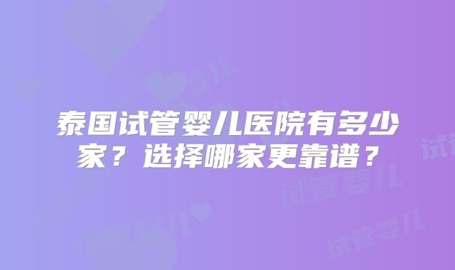 泰国试管婴儿医院有多少家?选择哪家更靠谱?