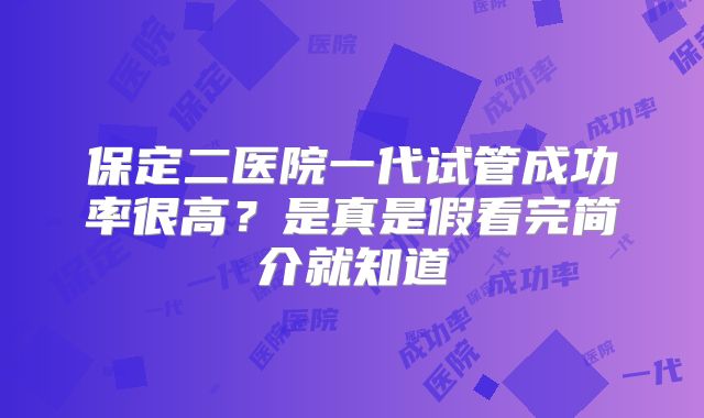 保定二医院一代试管成功率很高?是真是假看完简介就知道