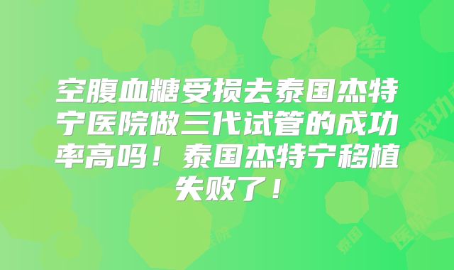 空腹血糖受损去泰国杰特宁医院做三代试管的成功率高吗!泰国杰特宁移植失败了!