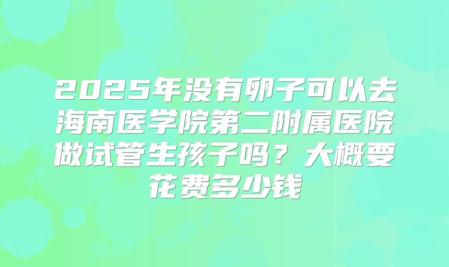 2025年没有卵子可以去海南医学院第二附属医院做试管生孩子吗?大概要花费多少钱