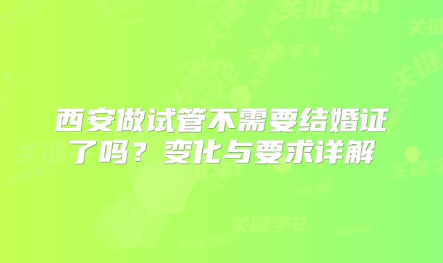 西安做试管不需要结婚证了吗？变化与要求详解