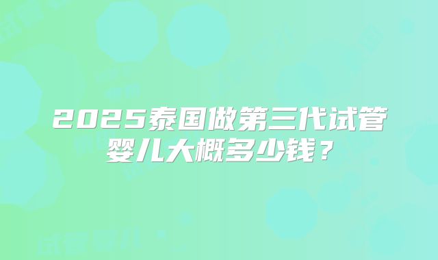 2025泰国做第三代试管婴儿大概多少钱？