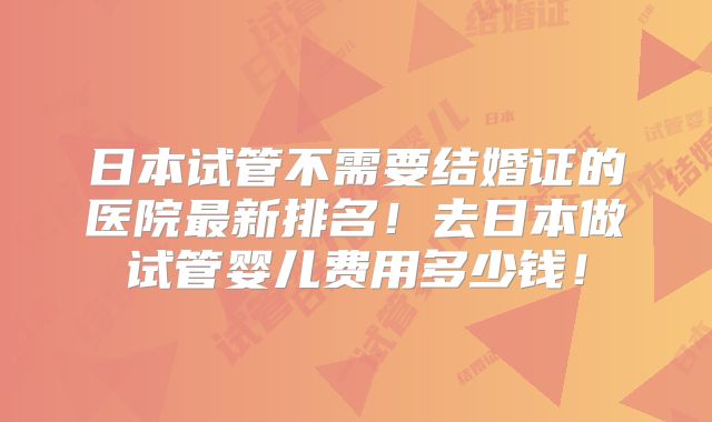 日本试管不需要结婚证的医院最新排名！去日本做试管婴儿费用多少钱！