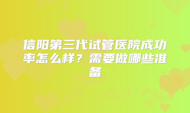 信阳第三代试管医院成功率怎么样?需要做哪些准备