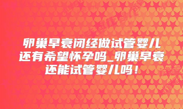 卵巢早衰闭经做试管婴儿还有希望怀孕吗_卵巢早衰还能试管婴儿吗！
