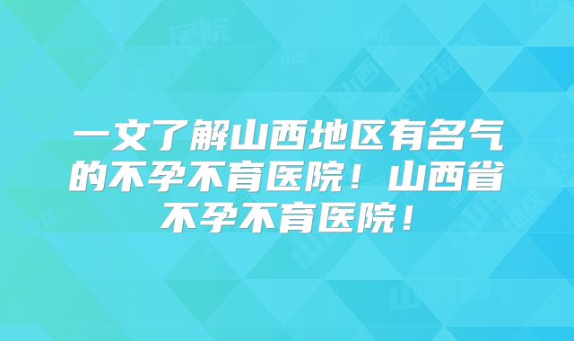 一文了解山西地区有名气的不孕不育医院!山西省不孕不育医院!