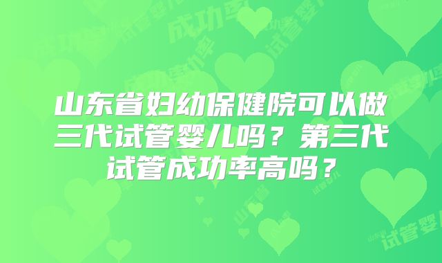 山东省妇幼保健院可以做三代试管婴儿吗？第三代试管成功率高吗？