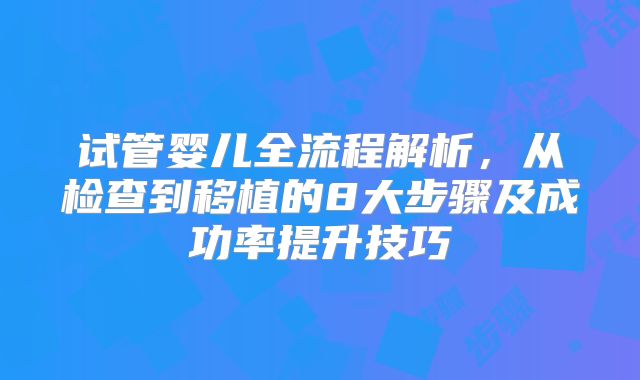试管婴儿全流程解析，从检查到移植的8大步骤及成功率提升技巧
