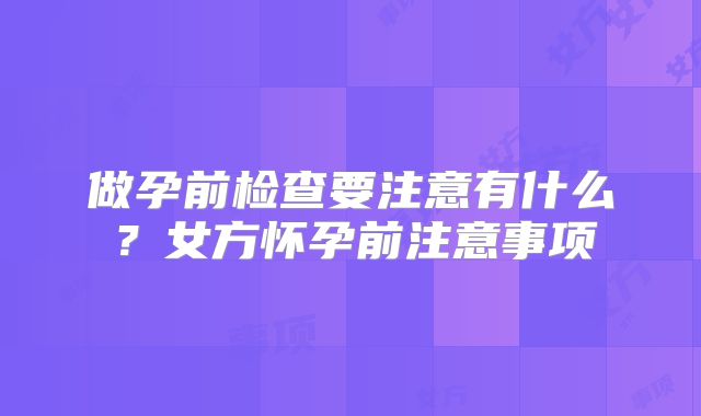 做孕前检查要注意有什么?女方怀孕前注意事项