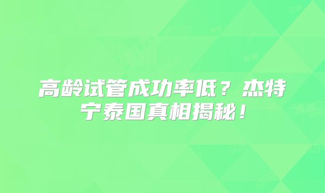 高龄试管成功率低？杰特宁泰国真相揭秘！
