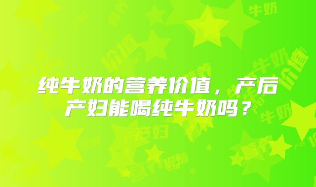 纯牛奶的营养价值，产后产妇能喝纯牛奶吗？