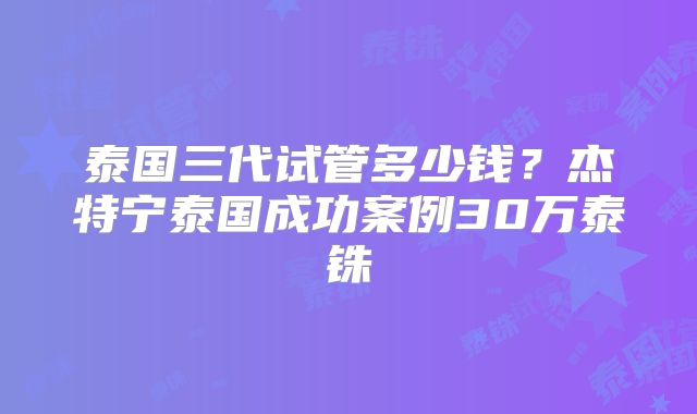 泰国三代试管多少钱？杰特宁泰国成功案例30万泰铢