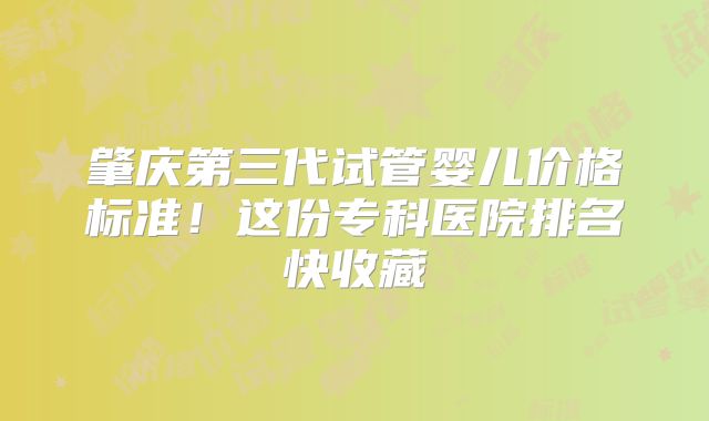肇庆第三代试管婴儿价格标准！这份专科医院排名快收藏