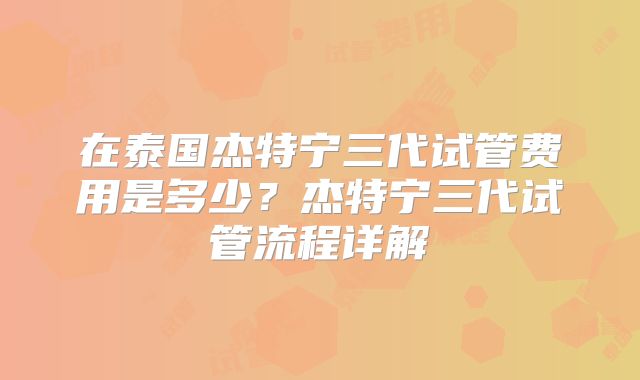 在泰国杰特宁三代试管费用是多少？杰特宁三代试管流程详解