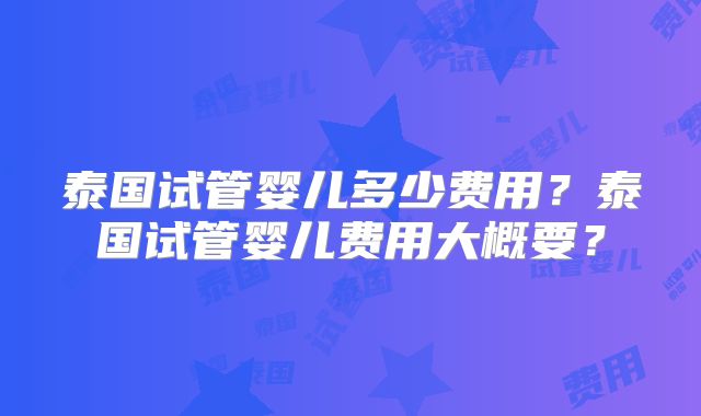 泰国试管婴儿多少费用?泰国试管婴儿费用大概要?