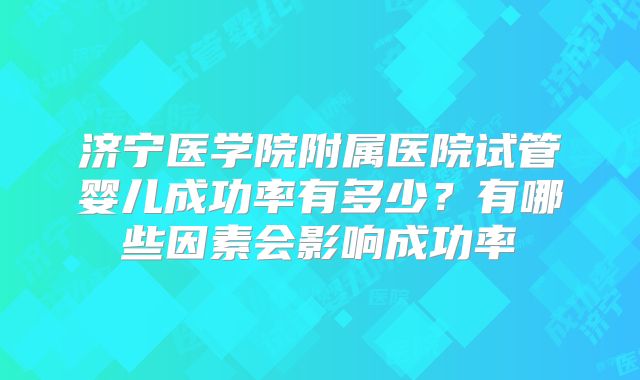 济宁医学院附属医院试管婴儿成功率有多少？有哪些因素会影响成功率