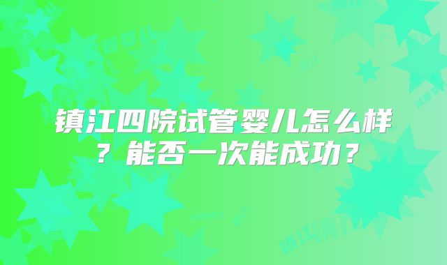 镇江四院试管婴儿怎么样?能否一次能成功?