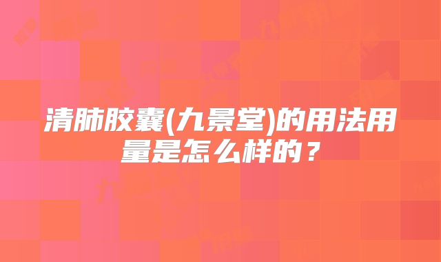 清肺胶囊(九景堂)的用法用量是怎么样的?