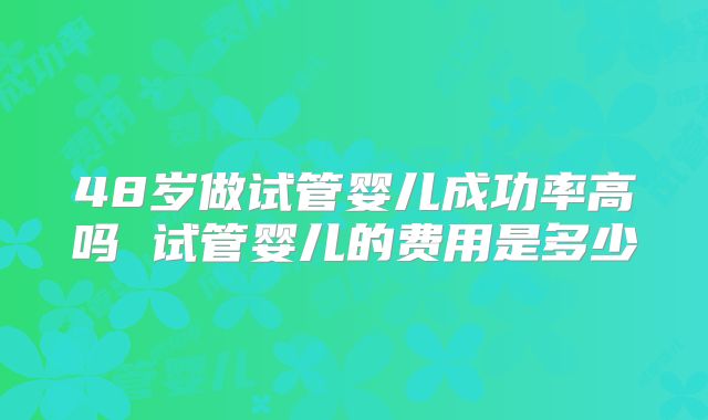 48岁做试管婴儿成功率高吗 试管婴儿的费用是多少