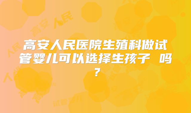 高安人民医院生殖科做试管婴儿可以选择生孩子 吗?