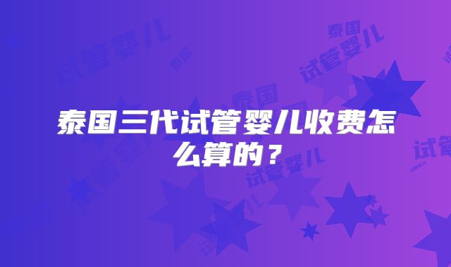 泰国三代试管婴儿收费怎么算的？