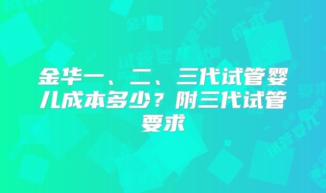 金华一、二、三代试管婴儿成本多少？附三代试管要求