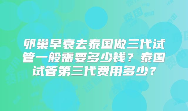 卵巢早衰去泰国做三代试管一般需要多少钱？泰国试管第三代费用多少？
