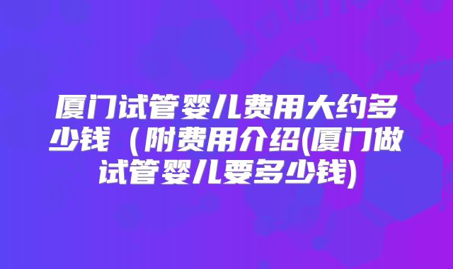 厦门试管婴儿费用大约多少钱（附费用介绍(厦门做试管婴儿要多少钱)