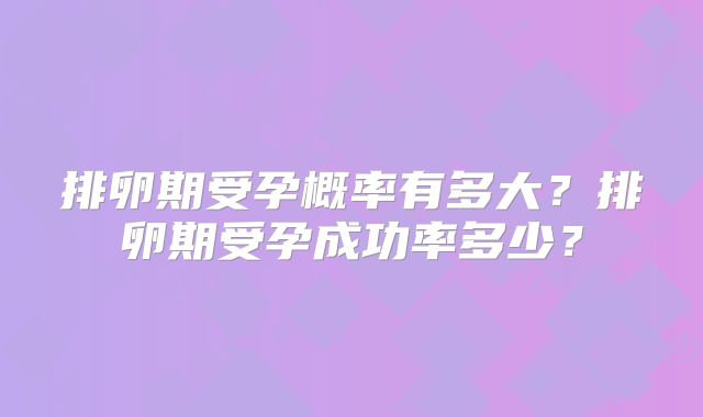 排卵期受孕概率有多大?排卵期受孕成功率多少?