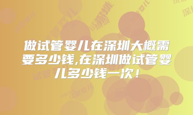 做试管婴儿在深圳大概需要多少钱,在深圳做试管婴儿多少钱一次!