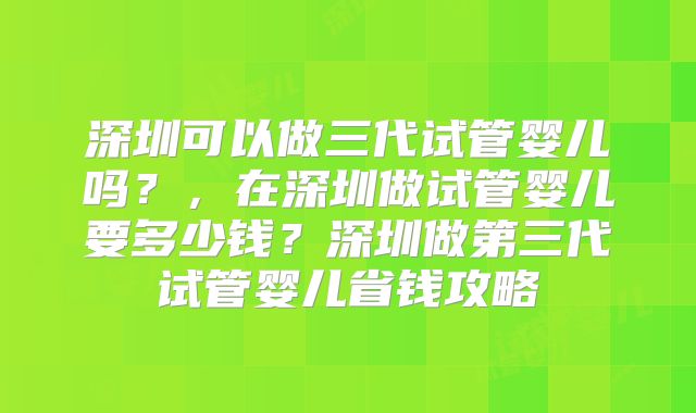 深圳可以做三代试管婴儿吗？，在深圳做试管婴儿要多少钱？深圳做第三代试管婴儿省钱攻略