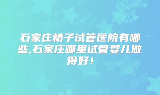 石家庄精子试管医院有哪些,石家庄哪里试管婴儿做得好!
