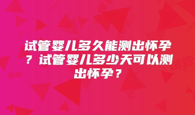 试管婴儿多久能测出怀孕?试管婴儿多少天可以测出怀孕?