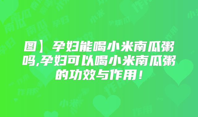 图】孕妇能喝小米南瓜粥吗,孕妇可以喝小米南瓜粥的功效与作用!